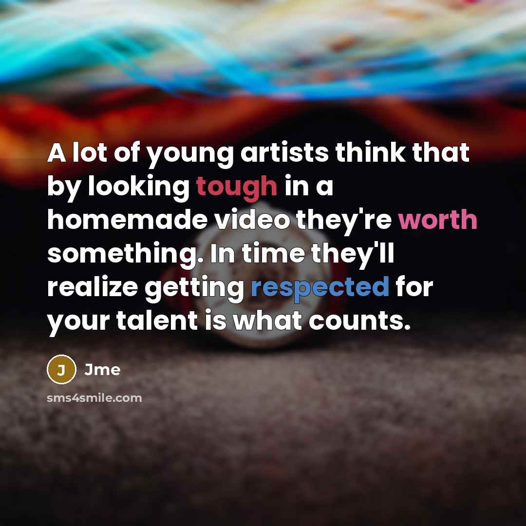 “A lot of young artists think that by looking tough in a homemade video they're worth something. In time they'll realize getting respected for your talent is what counts.” quote by Jme