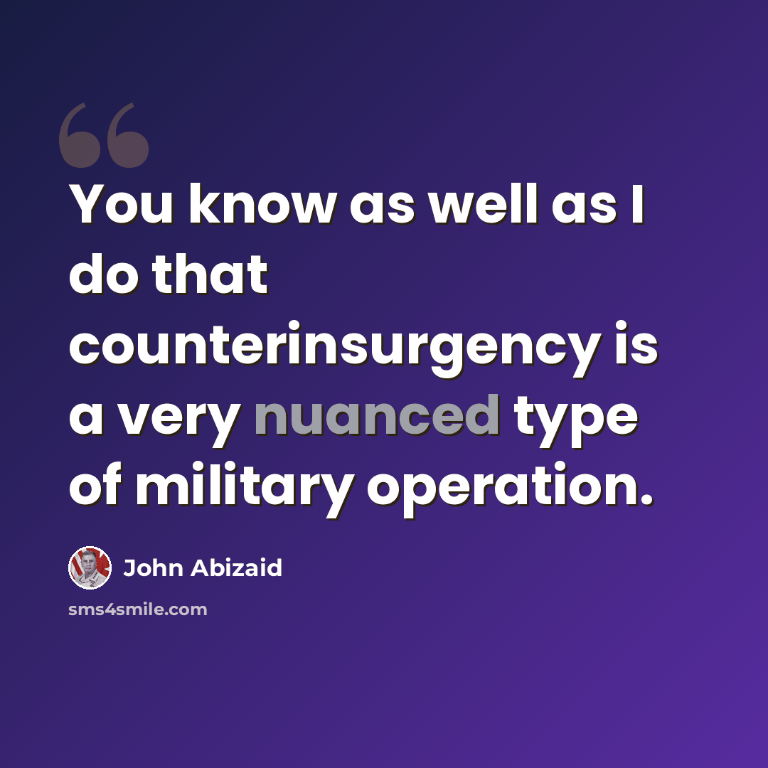 “You know as well as I do that counterinsurgency is a very nuanced type of military operation.” quote by John Abizaid