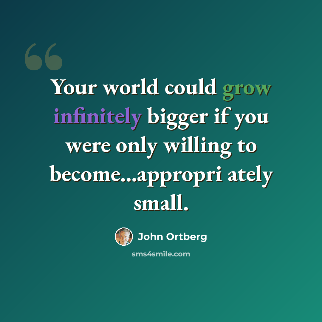 “Your world could grow infinitely bigger if you were only willing to become...appropri ately small.” quote by John Ortberg