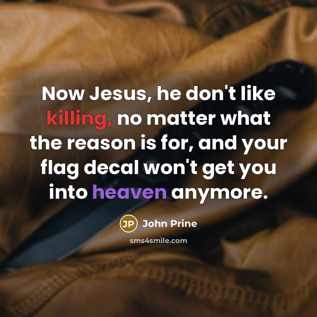 “Now Jesus, he don't like killing, no matter what the reason is for, and your flag decal won't get you into heaven anymore.” quote by John Prine