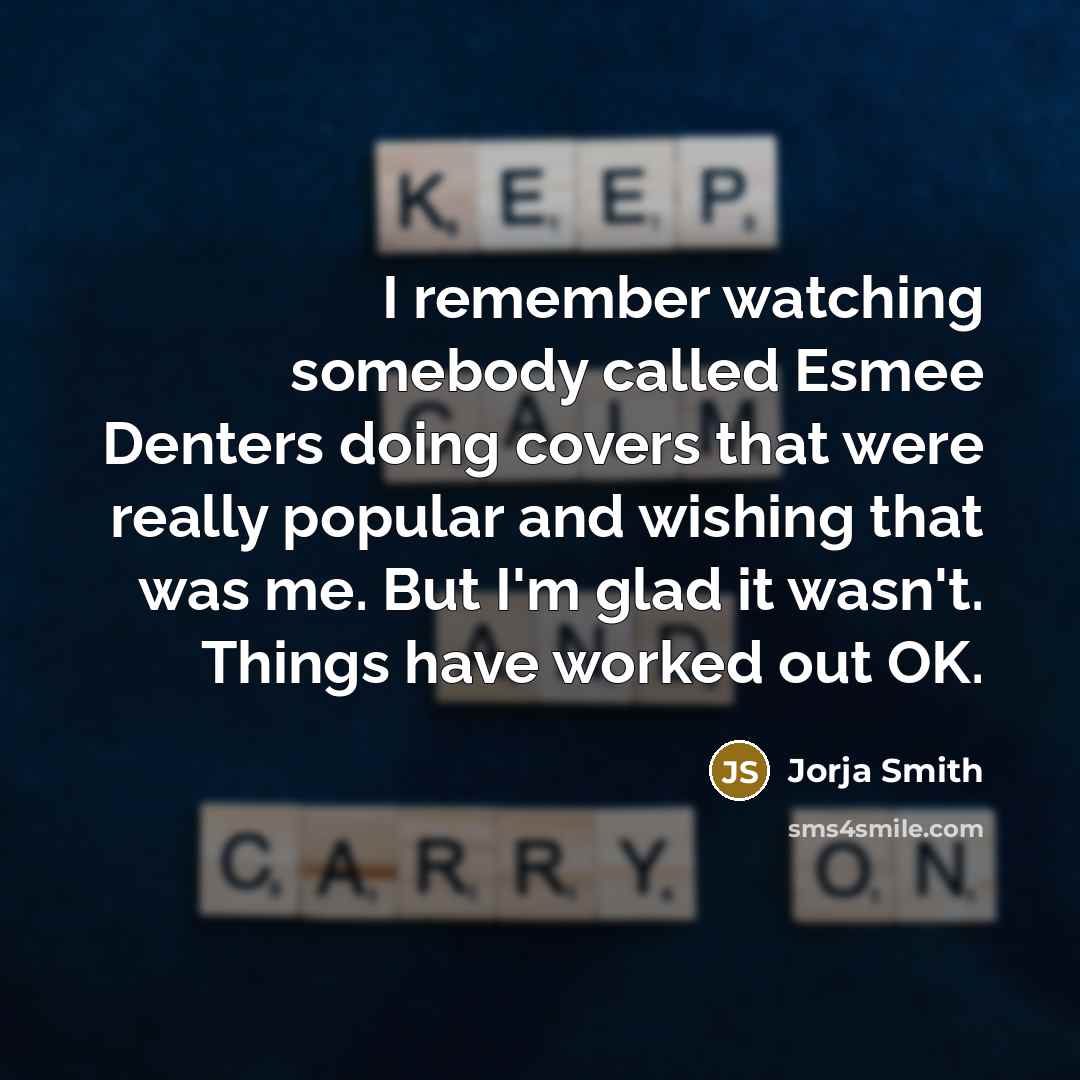 “I remember watching somebody called Esmee Denters doing covers that were really popular and wishing that was me. But I'm glad it wasn't. Things have worked out OK.” quote by Jorja Smith