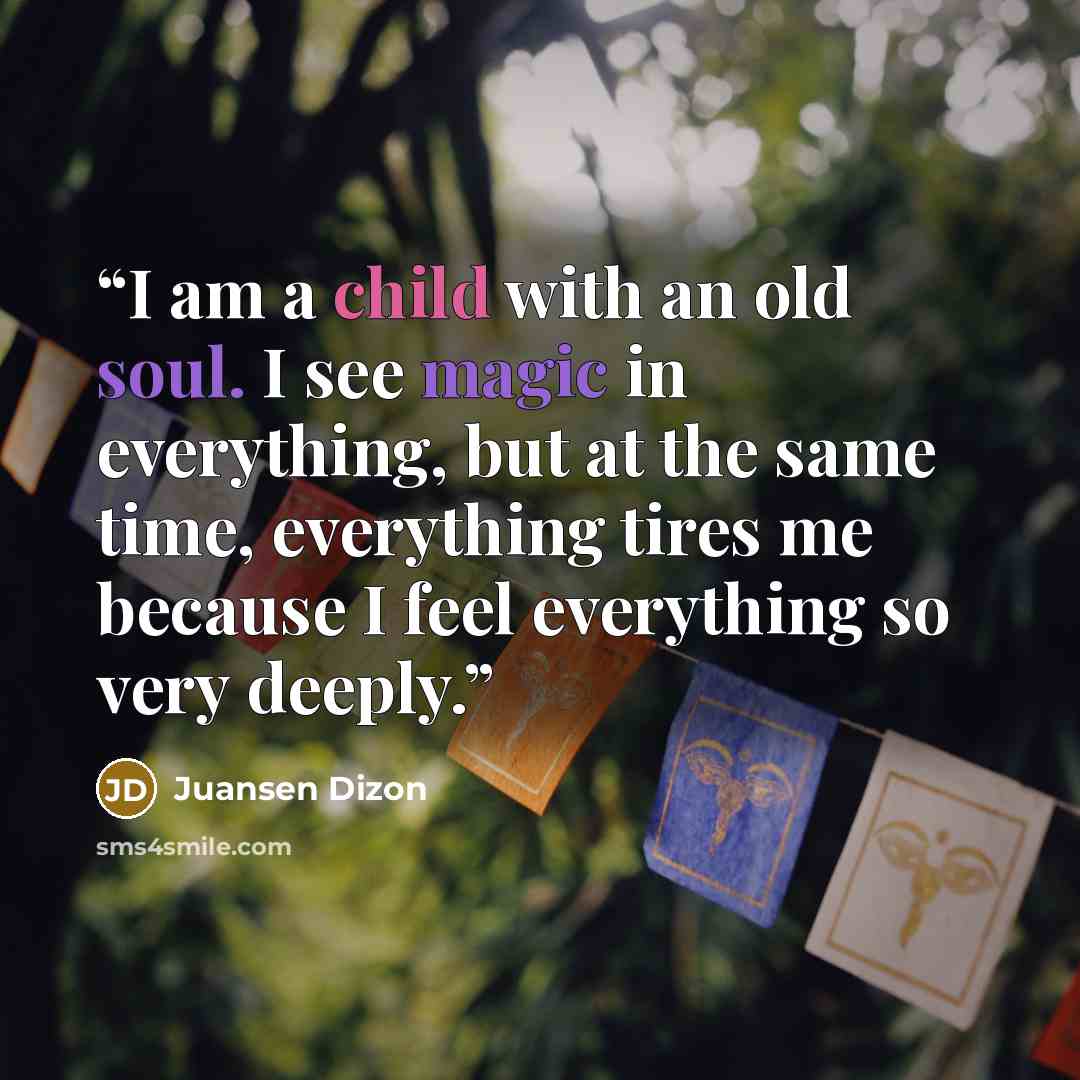 “I am a child with an old soul. I see magic in everything, but at the same time, everything tires me because I feel everything so very deeply.” quote by Juansen Dizon