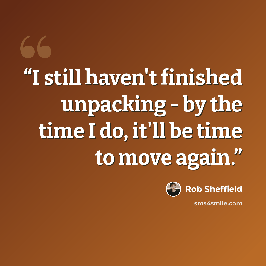 “I still haven't finished unpacking - by the time I do, it'll be time to move again.” quote by Rob Sheffield
