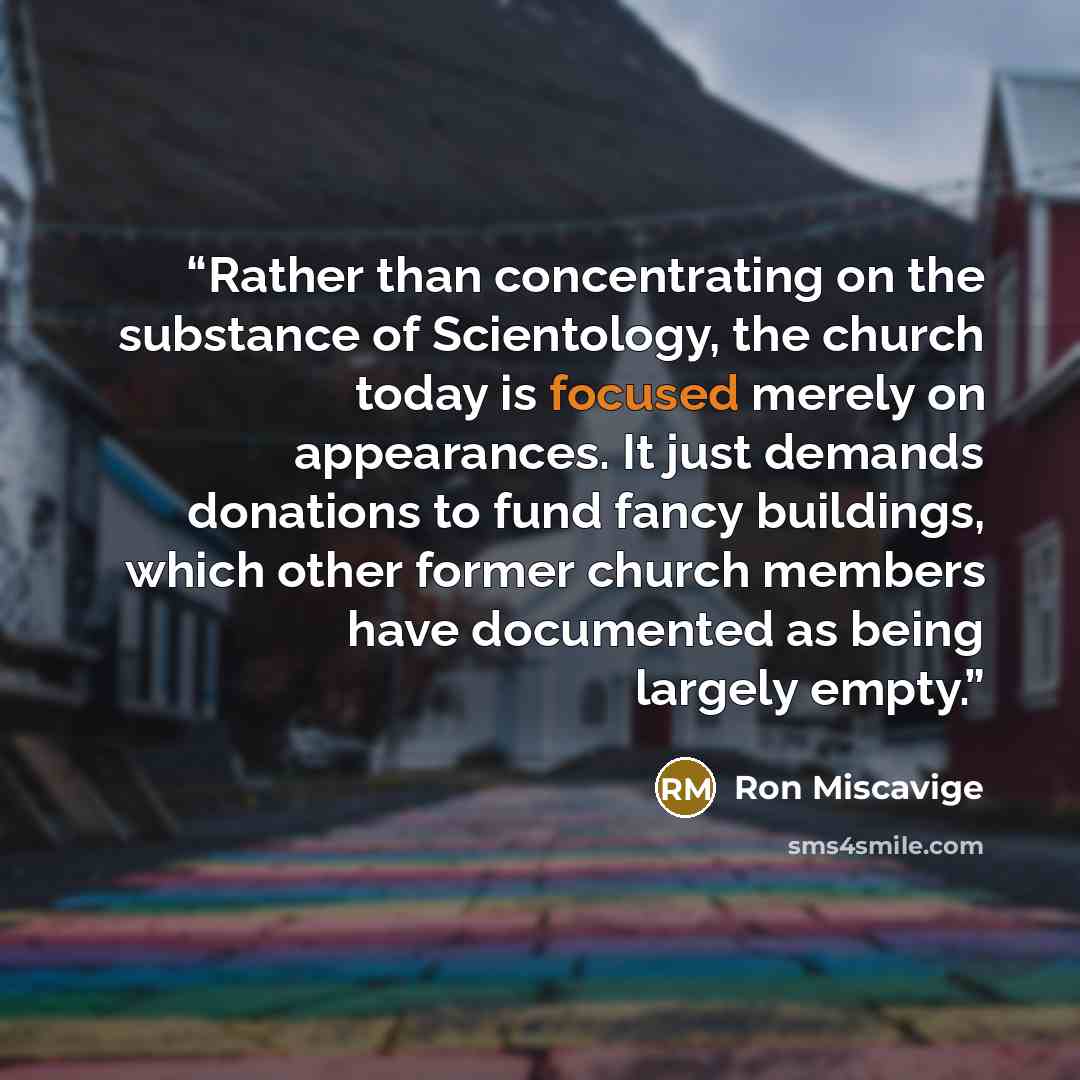 “Rather than concentrating on the substance of Scientology, the church today is focused merely on appearances. It just demands donations to fund fancy buildings, which other former church members have documented as being largely empty.” quote by Ron Miscavige
