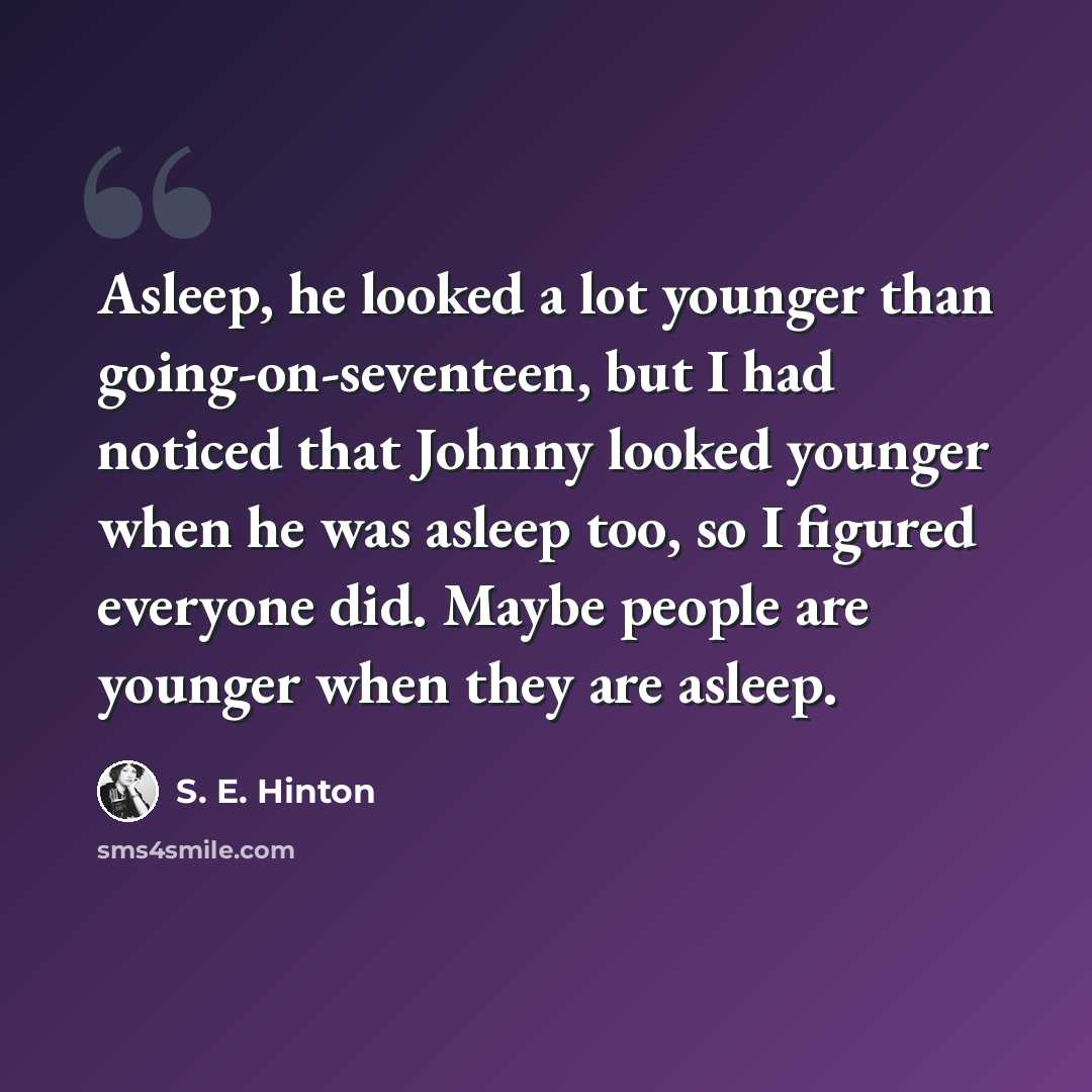“Asleep, he looked a lot younger than going-on-seventeen, but I had noticed that Johnny looked younger when he was asleep too, so I figured everyone did. Maybe people are younger when they are asleep.” quote by S. E. Hinton