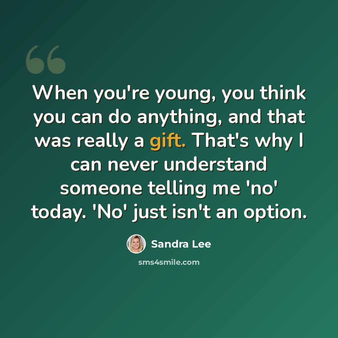 “When you're young, you think you can do anything, and that was really a gift. That's why I can never understand someone telling me 'no' today. 'No' just isn't an option.” quote by Sandra Lee