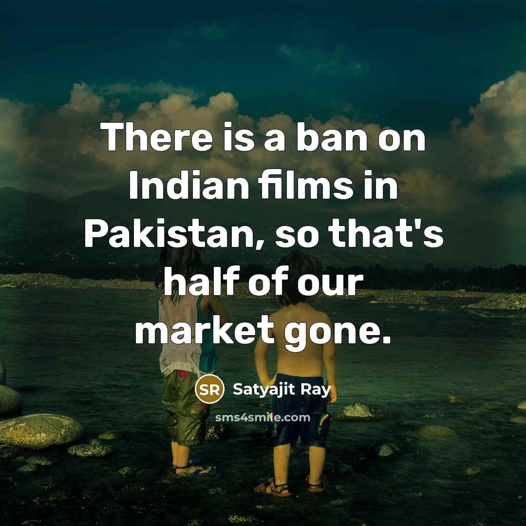 “There is a ban on Indian films in Pakistan, so that's half of our market gone.” quote by Satyajit Ray