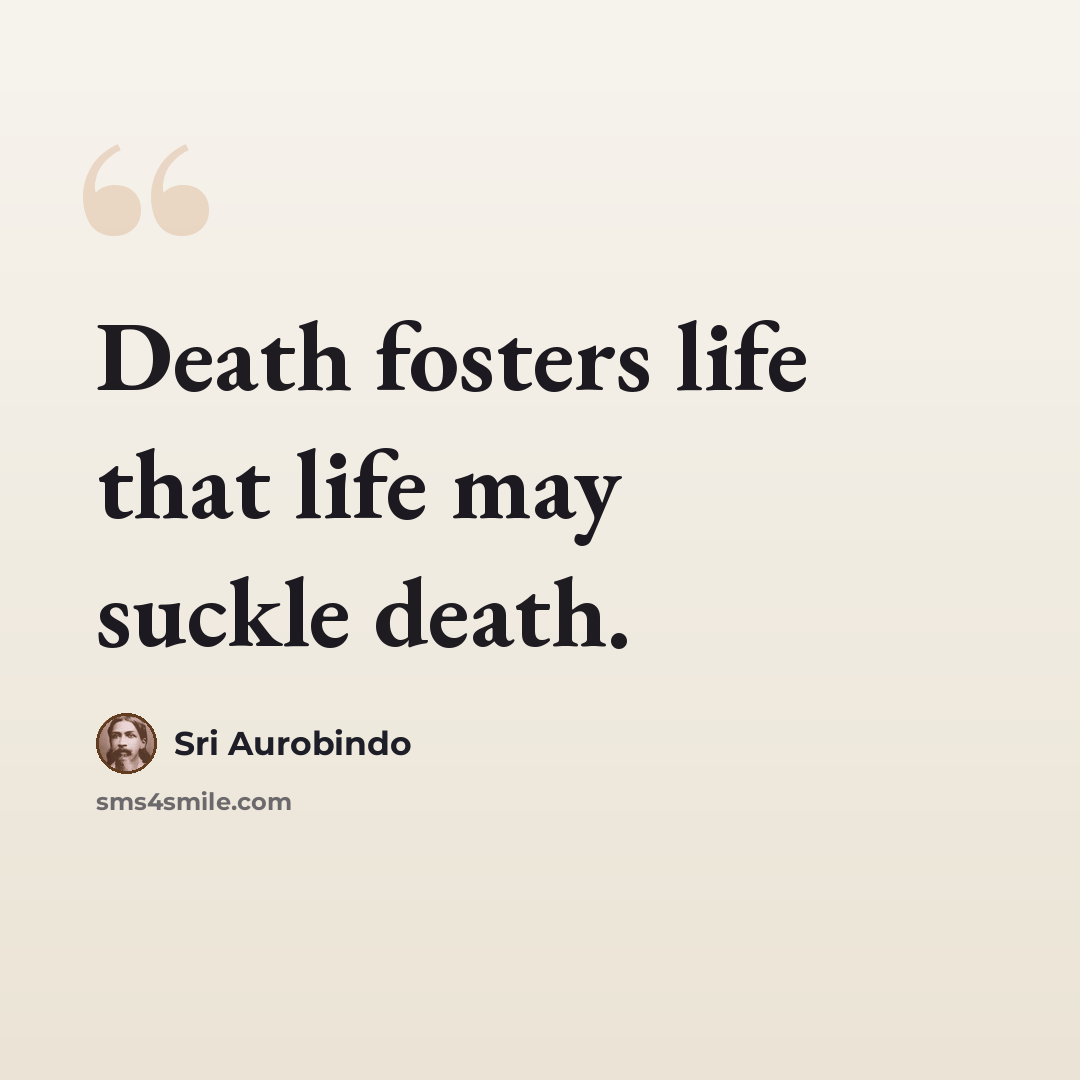 “Death fosters life that life may suckle death.” quote by Sri Aurobindo