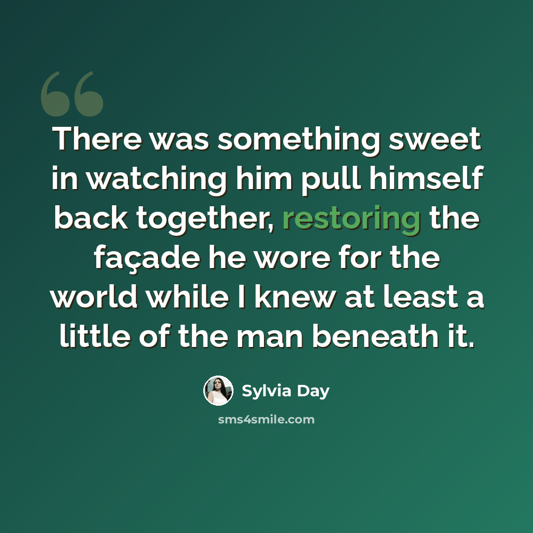 “There was something sweet in watching him pull himself back together, restoring the façade he wore for the world while I knew at least a little of the man beneath it.” quote by Sylvia Day