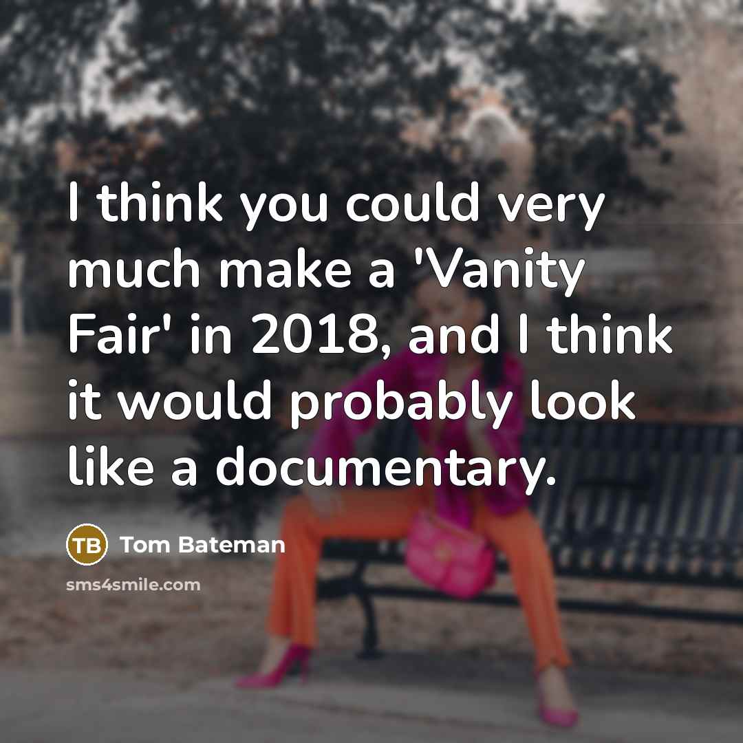 “I think you could very much make a 'Vanity Fair' in 2018, and I think it would probably look like a documentary.” quote by Tom Bateman