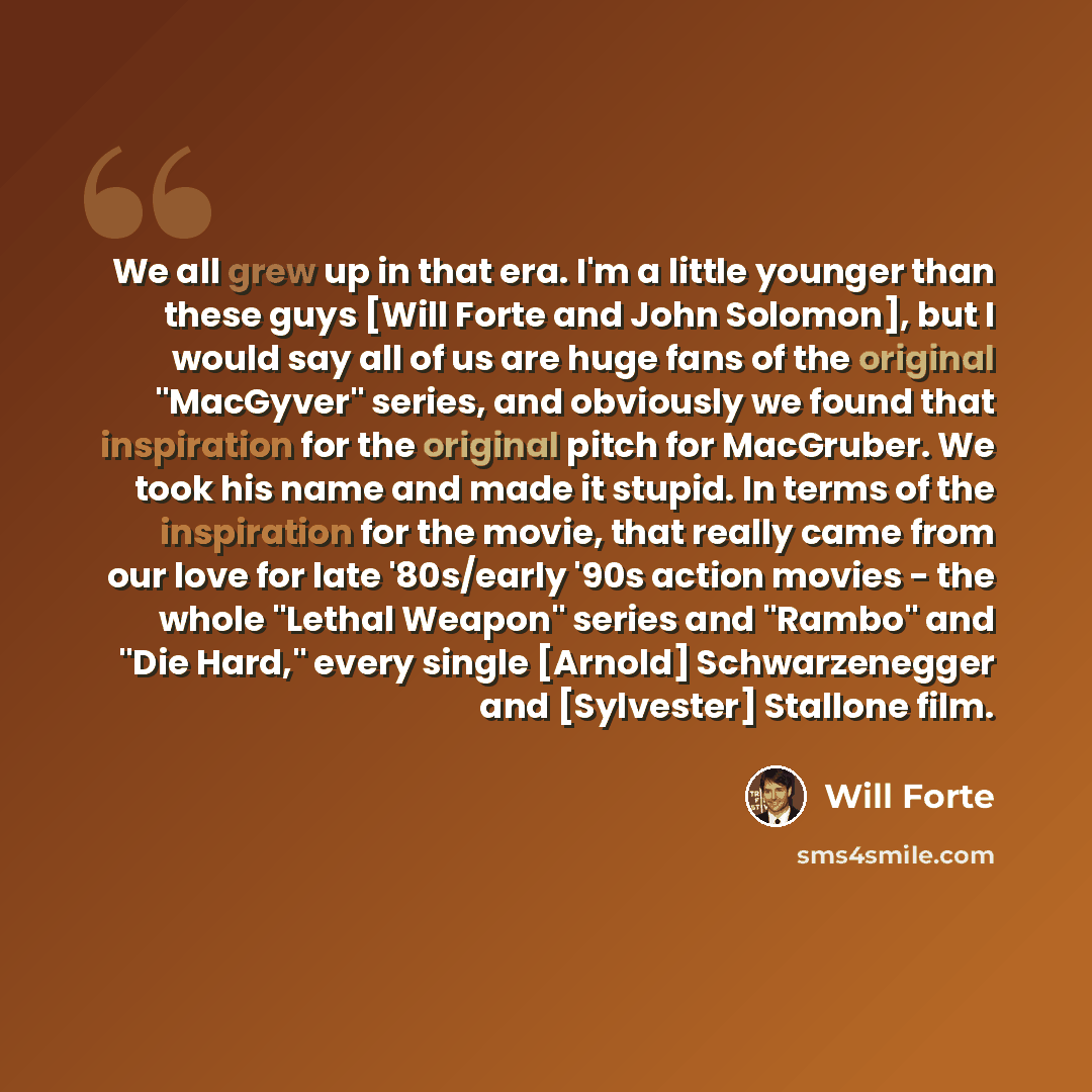 “We all grew up in that era. I'm a little younger than these guys [Will Forte and John Solomon], but I would say all of us are huge fans of the original "MacGyver" series, and obviously we found that inspiration for the original pitch for MacGruber. We took his name and made it stupid. In terms of…” quote by Will Forte