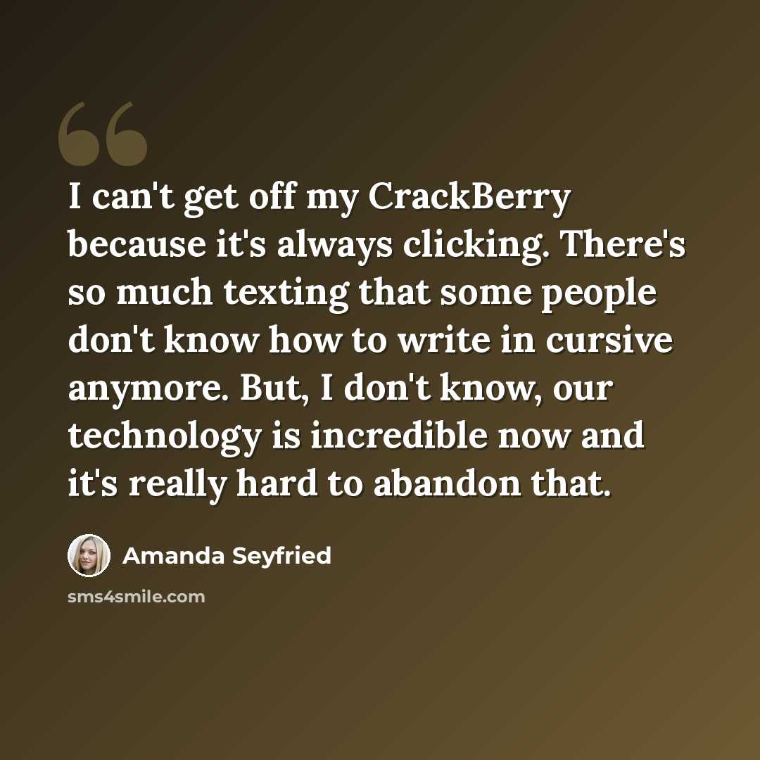 “I can't get off my CrackBerry because it's always clicking. There's so much texting that some people don't know how to write in cursive anymore. But, I don't know, our technology is incredible now and it's really hard to abandon that.” quote by Amanda Seyfried