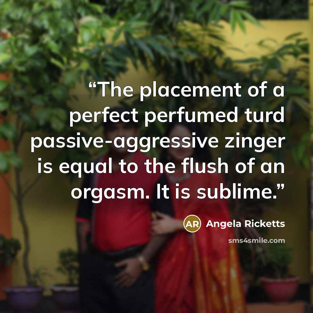 “The placement of a perfect perfumed turd passive-aggressive zinger is equal to the flush of an orgasm. It is sublime.” quote by Angela Ricketts