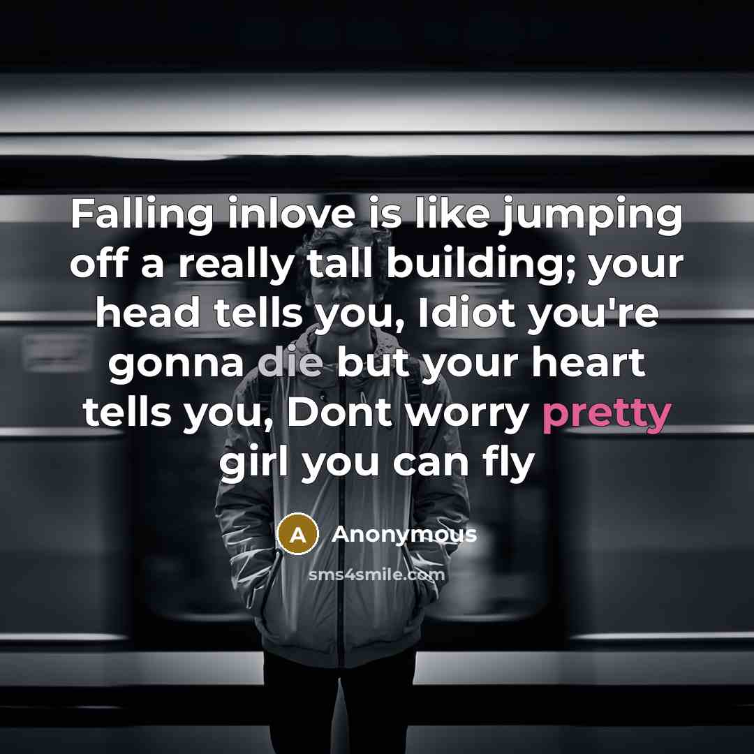 “Falling inlove is like jumping off a really tall building; your head tells you, Idiot you're gonna die but your heart tells you, Dont worry pretty girl you can fly” quote by Anonymous
