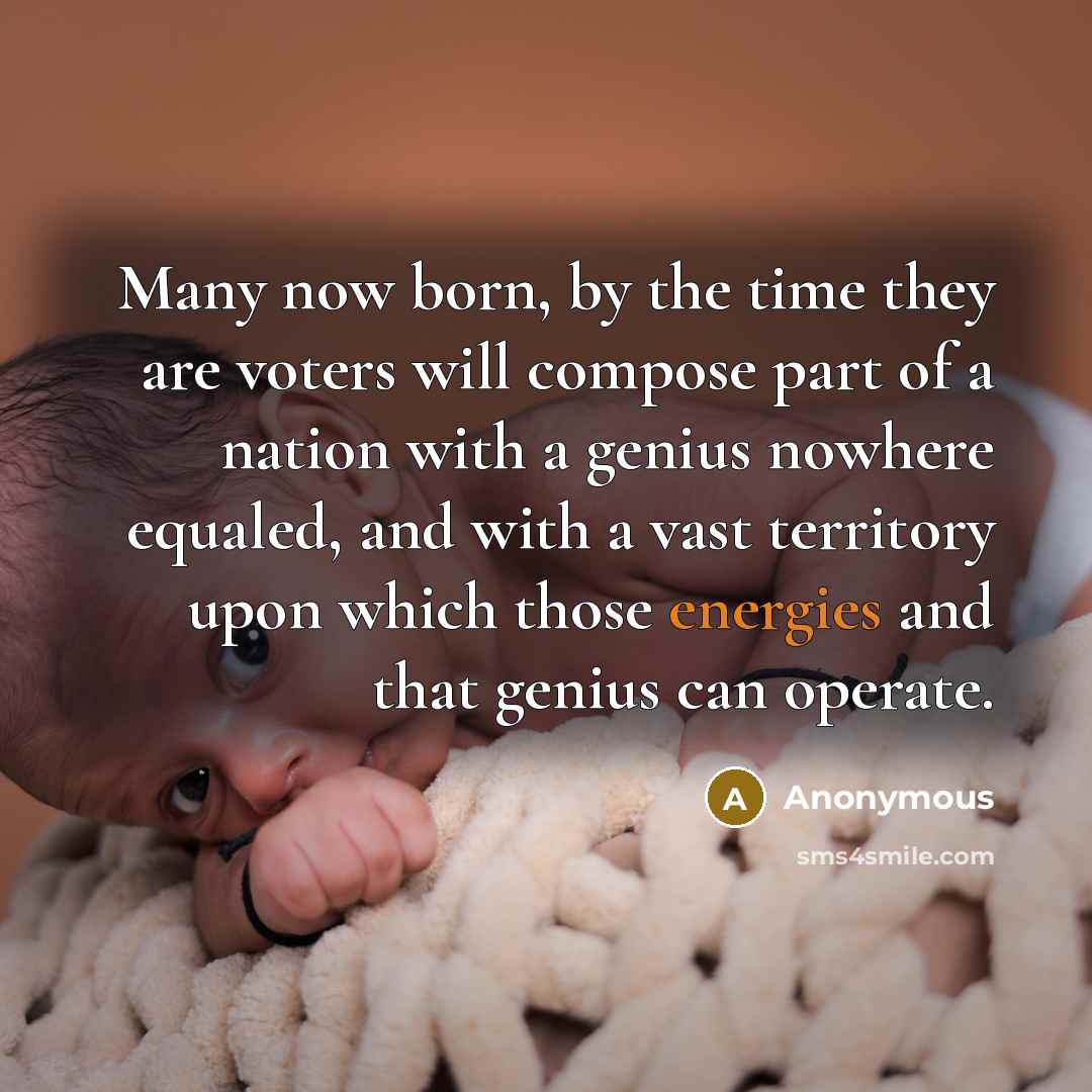 “Many now born, by the time they are voters will compose part of a nation with a genius nowhere equaled, and with a vast territory upon which those energies and that genius can operate.” quote by Anonymous