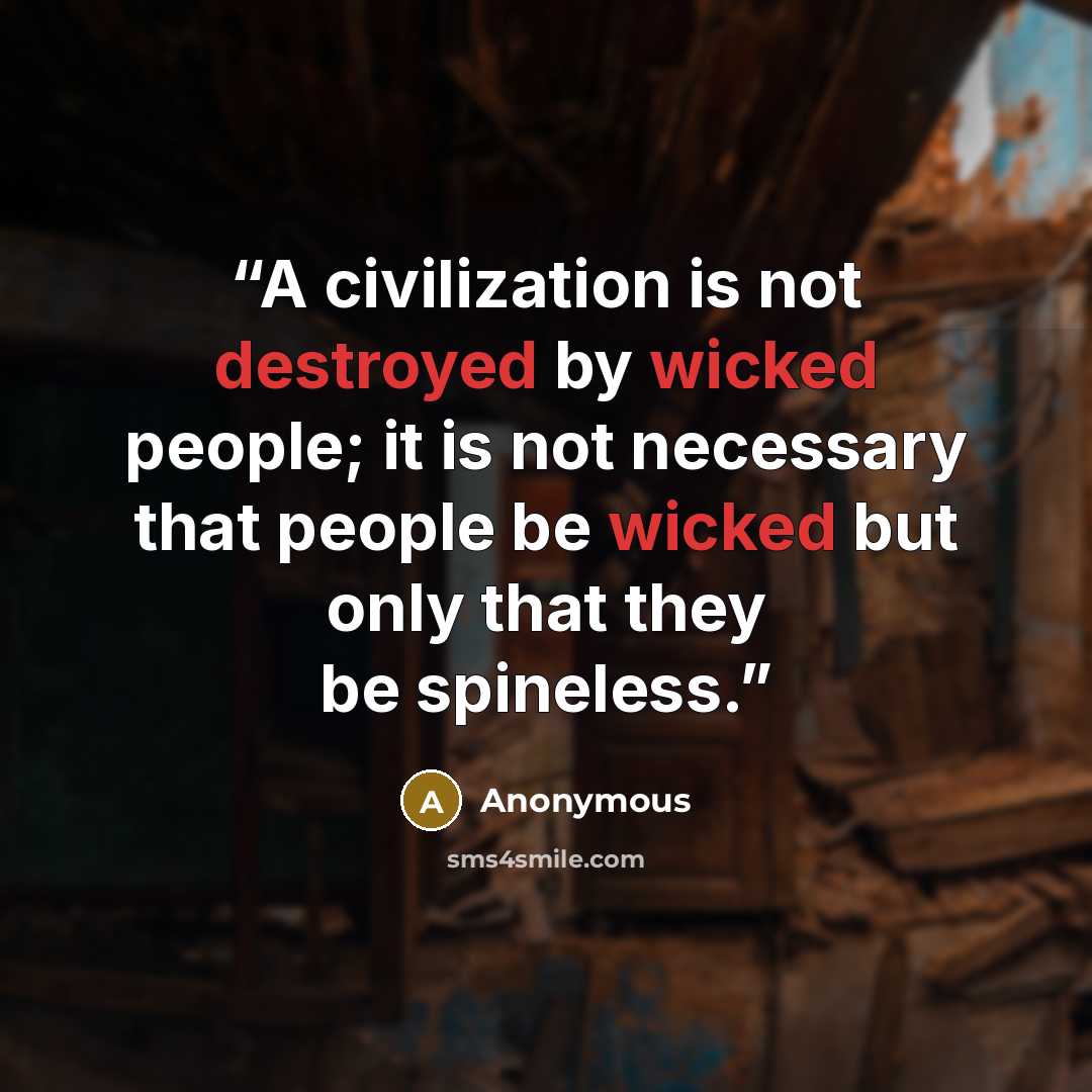“A civilization is not destroyed by wicked people; it is not necessary that people be wicked but only that they be spineless.” quote by Anonymous