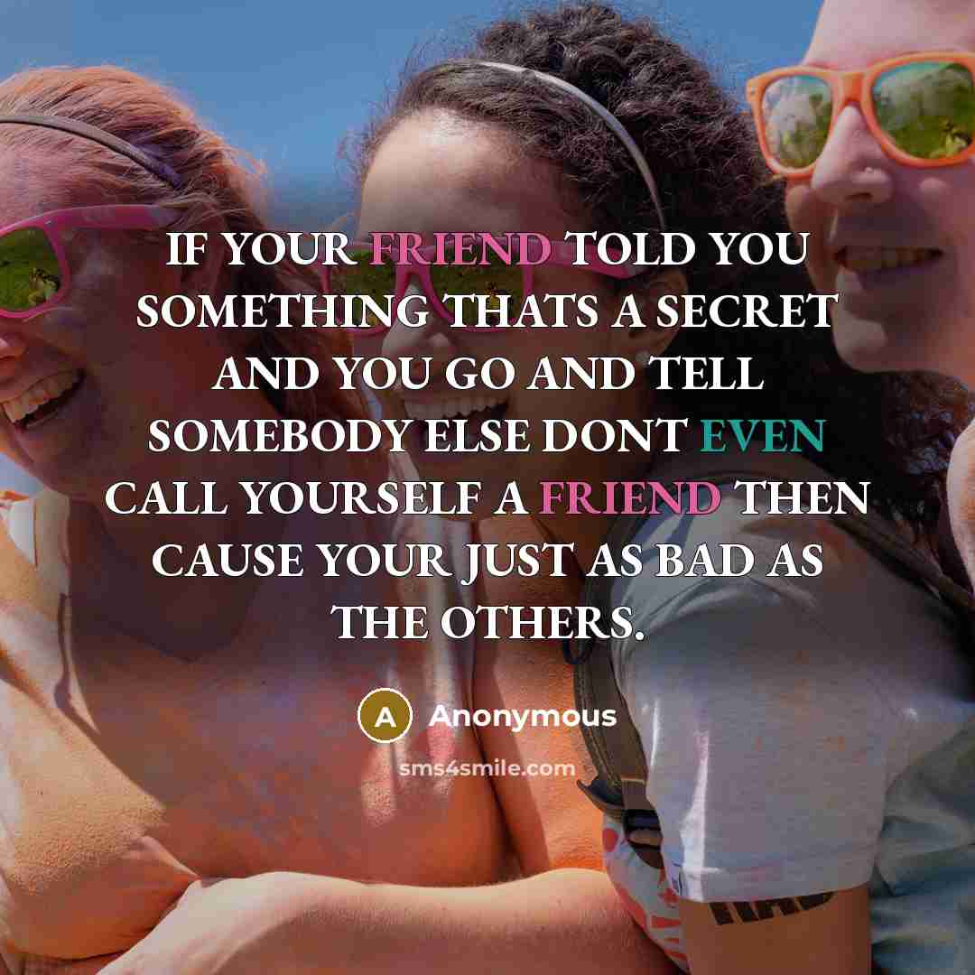 “IF YOUR FRIEND TOLD YOU SOMETHING THATS A SECRET AND YOU GO AND TELL SOMEBODY ELSE DONT EVEN CALL YOURSELF A FRIEND THEN CAUSE YOUR JUST AS BAD AS THE OTHERS.” quote by Anonymous