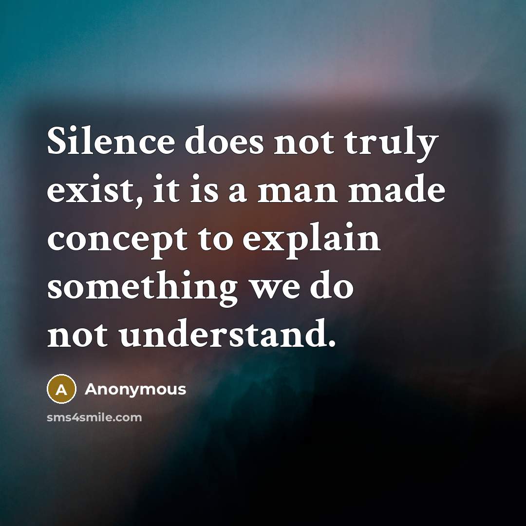“Silence does not truly exist, it is a man made concept to explain something we do not understand.” quote by Anonymous