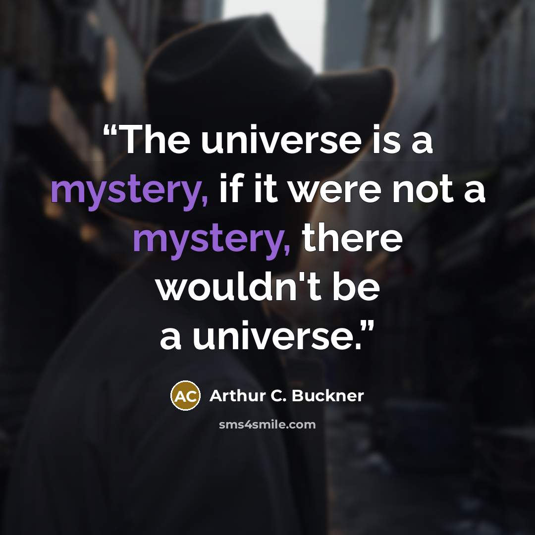 “The universe is a mystery, if it were not a mystery, there wouldn't be a universe.” quote by Arthur C. Buckner