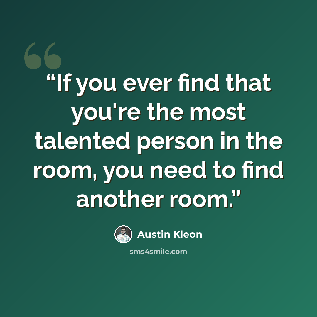“If you ever find that you're the most talented person in the room, you need to find another room.” quote by Austin Kleon