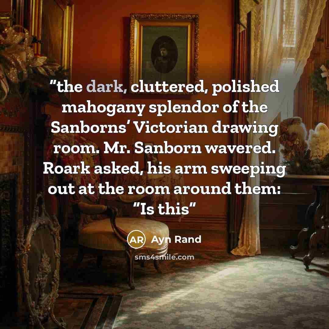 “the dark, cluttered, polished mahogany splendor of the Sanborns’ Victorian drawing room. Mr. Sanborn wavered. Roark asked, his arm sweeping out at the room around them: “Is this” quote by Ayn Rand