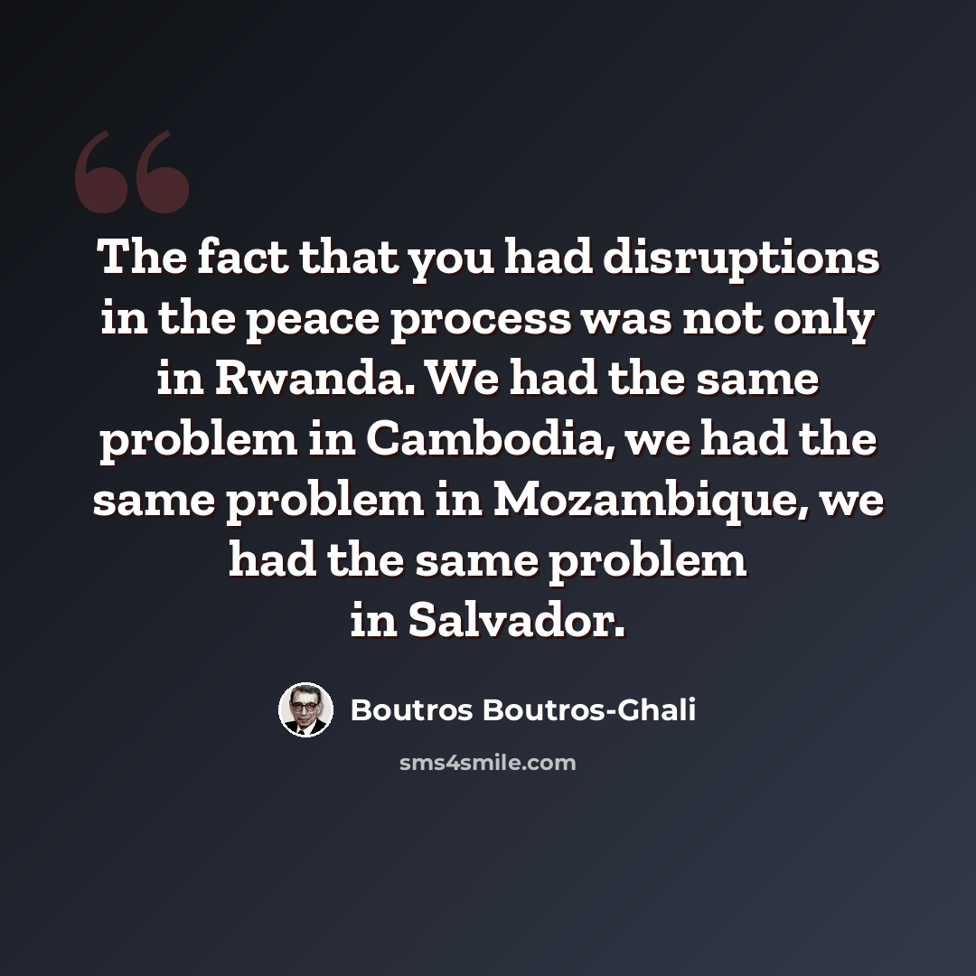 “The fact that you had disruptions in the peace process was not only in Rwanda. We had the same problem in Cambodia, we had the same problem in Mozambique, we had the same problem in Salvador.” quote by Boutros Boutros-Ghali