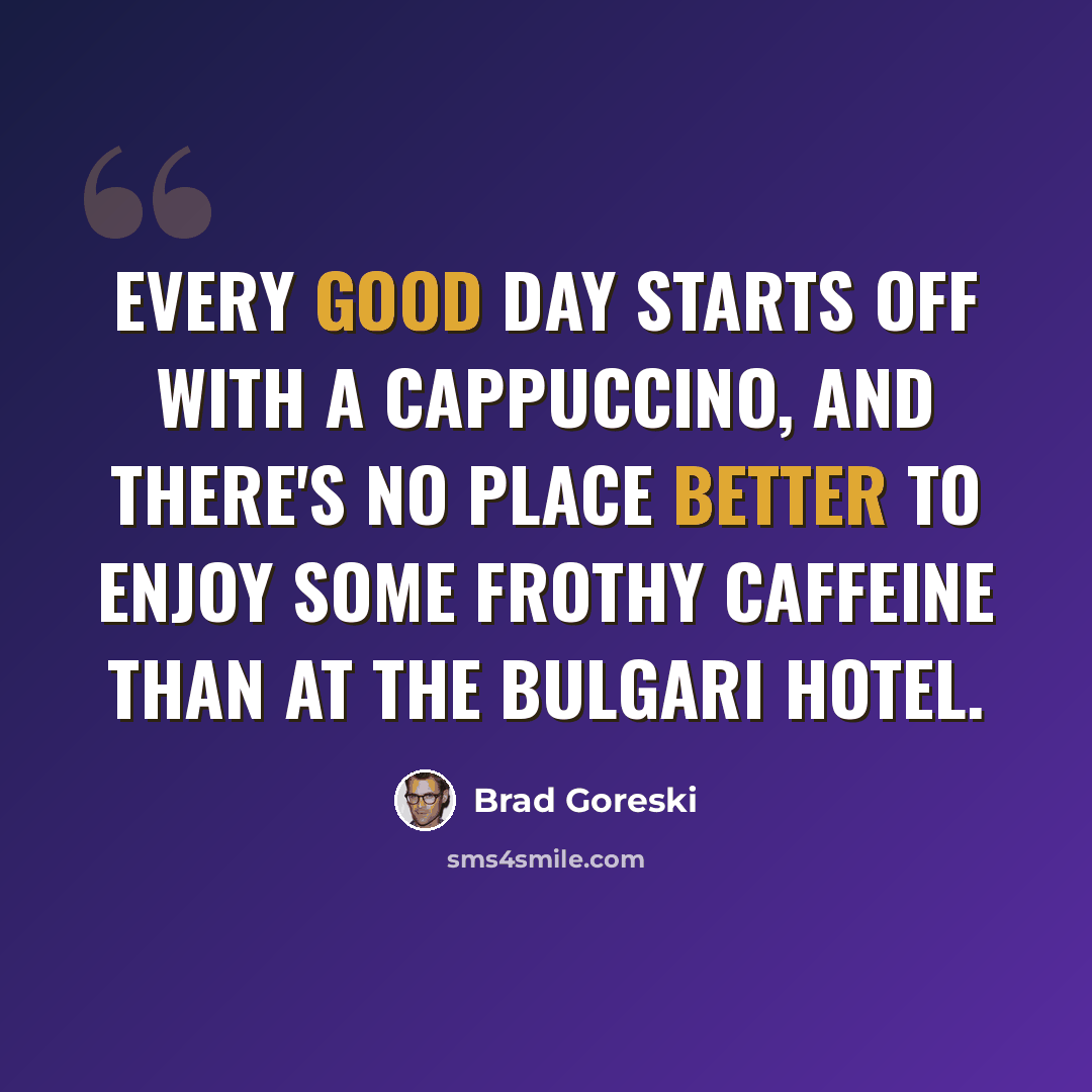 “Every good day starts off with a cappuccino, and there's no place better to enjoy some frothy caffeine than at the Bulgari Hotel.” quote by Brad Goreski