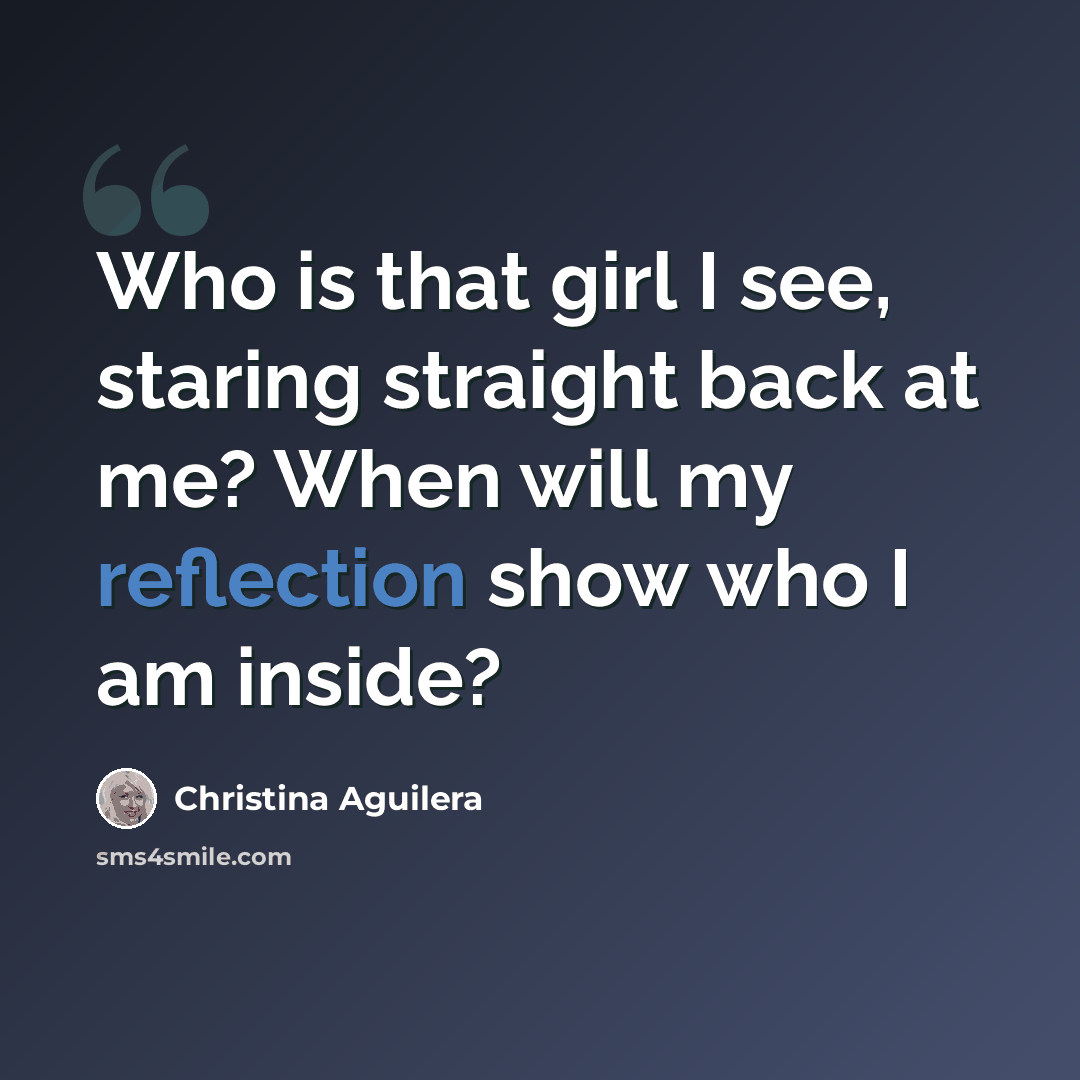 “Who is that girl I see, staring straight back at me? When will my reflection show who I am inside?” quote by Christina Aguilera