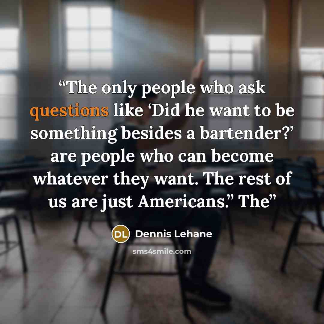 “The only people who ask questions like ‘Did he want to be something besides a bartender?’ are people who can become whatever they want. The rest of us are just Americans.” The” quote by Dennis Lehane