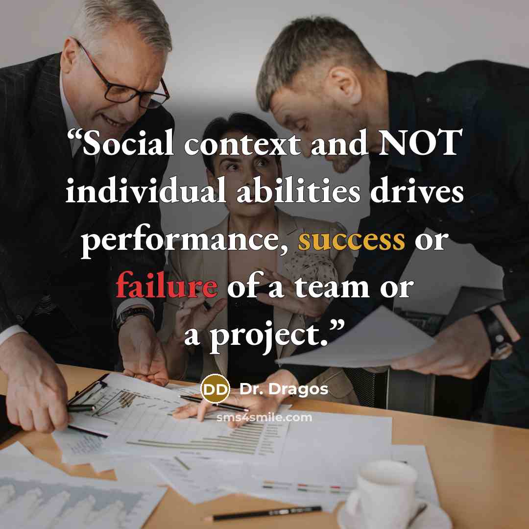 “Social context and NOT individual abilities drives performance, success or failure of a team or a project.” quote by Dr. Dragos
