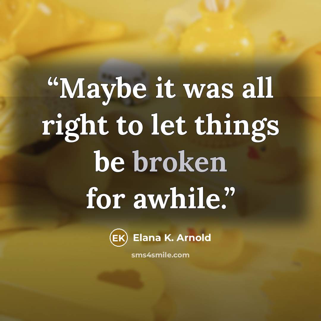 “Maybe it was all right to let things be broken for awhile.” quote by Elana K. Arnold