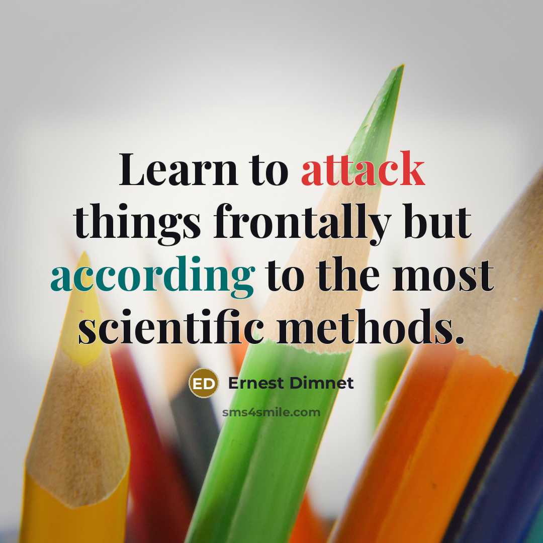 “Learn to attack things frontally but according to the most scientific methods.” quote by Ernest Dimnet