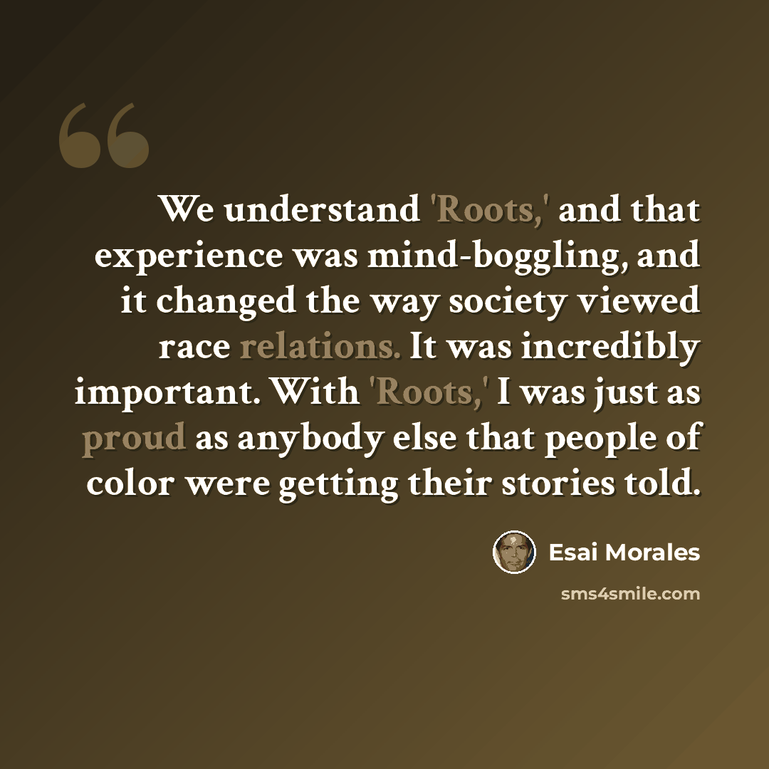 “We understand 'Roots,' and that experience was mind-boggling, and it changed the way society viewed race relations. It was incredibly important. With 'Roots,' I was just as proud as anybody else that people of color were getting their stories told.” quote by Esai Morales