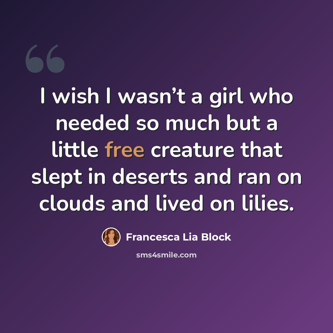 “I wish I wasn’t a girl who needed so much but a little free creature that slept in deserts and ran on clouds and lived on lilies.” quote by Francesca Lia Block
