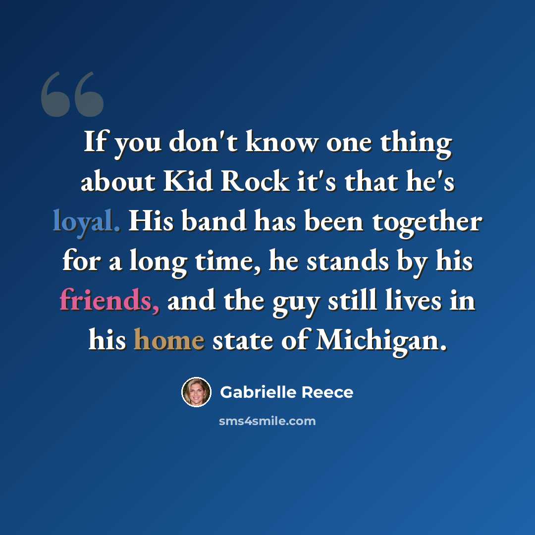 “If you don't know one thing about Kid Rock it's that he's loyal. His band has been together for a long time, he stands by his friends, and the guy still lives in his home state of Michigan.” quote by Gabrielle Reece