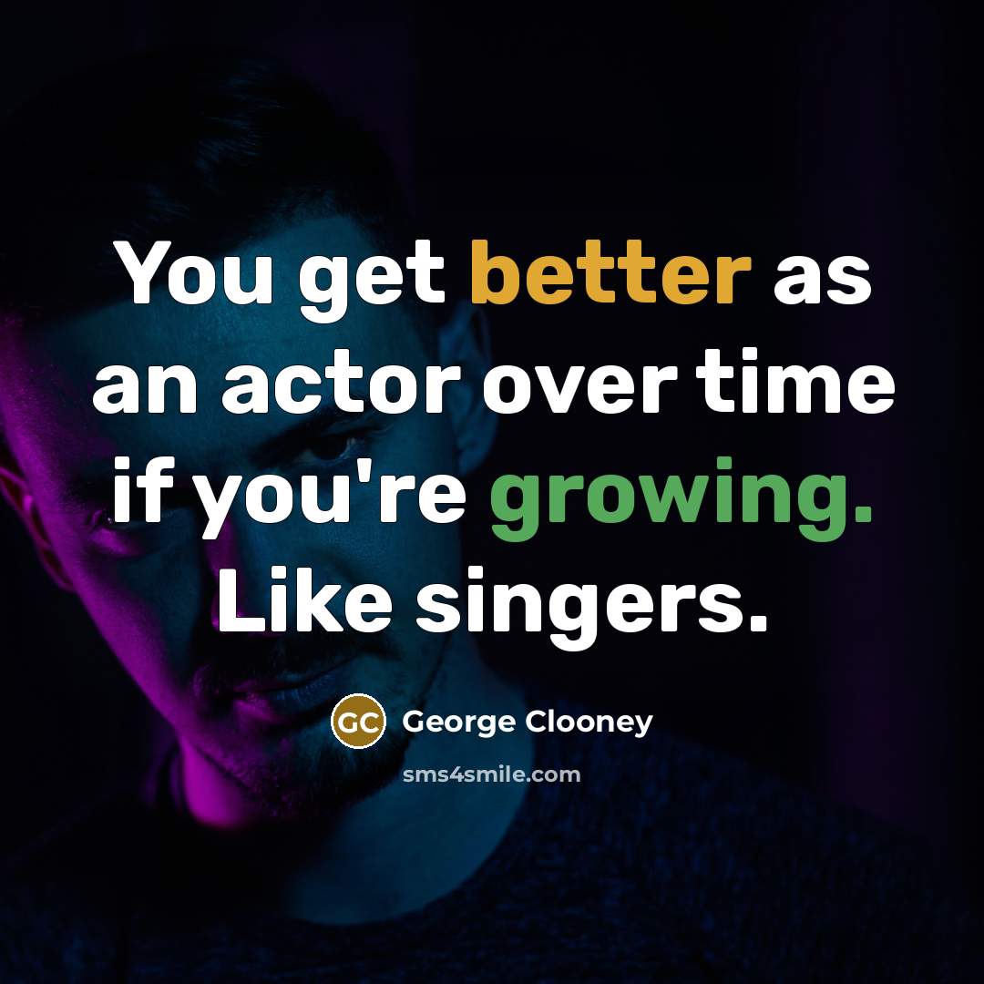 “You get better as an actor over time if you're growing. Like singers.” quote by George Clooney