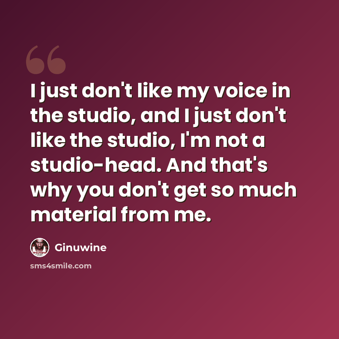 “I just don't like my voice in the studio, and I just don't like the studio, I'm not a studio-head. And that's why you don't get so much material from me.” quote by Ginuwine