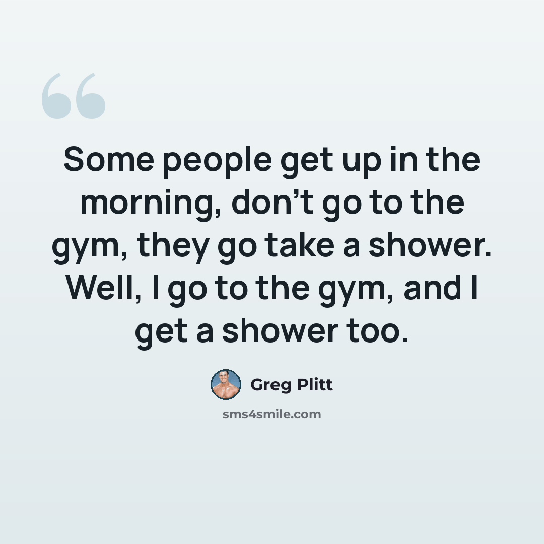 “Some people get up in the morning, don't go to the gym, they go take a shower. Well, I go to the gym, and I get a shower too.” quote by Greg Plitt