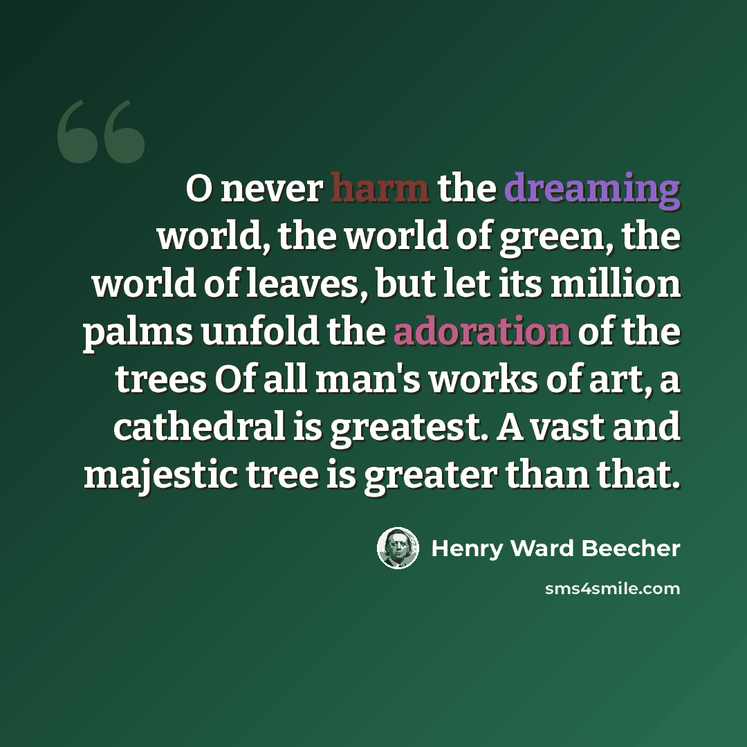“O never harm the dreaming world, the world of green, the world of leaves, but let its million palms unfold the adoration of the trees Of all man's works of art, a cathedral is greatest. A vast and majestic tree is greater than that.” quote by Henry Ward Beecher