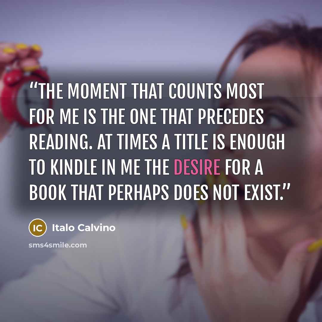 “The moment that counts most for me is the one that precedes reading. At times a title is enough to kindle in me the desire for a book that perhaps does not exist.” quote by Italo Calvino