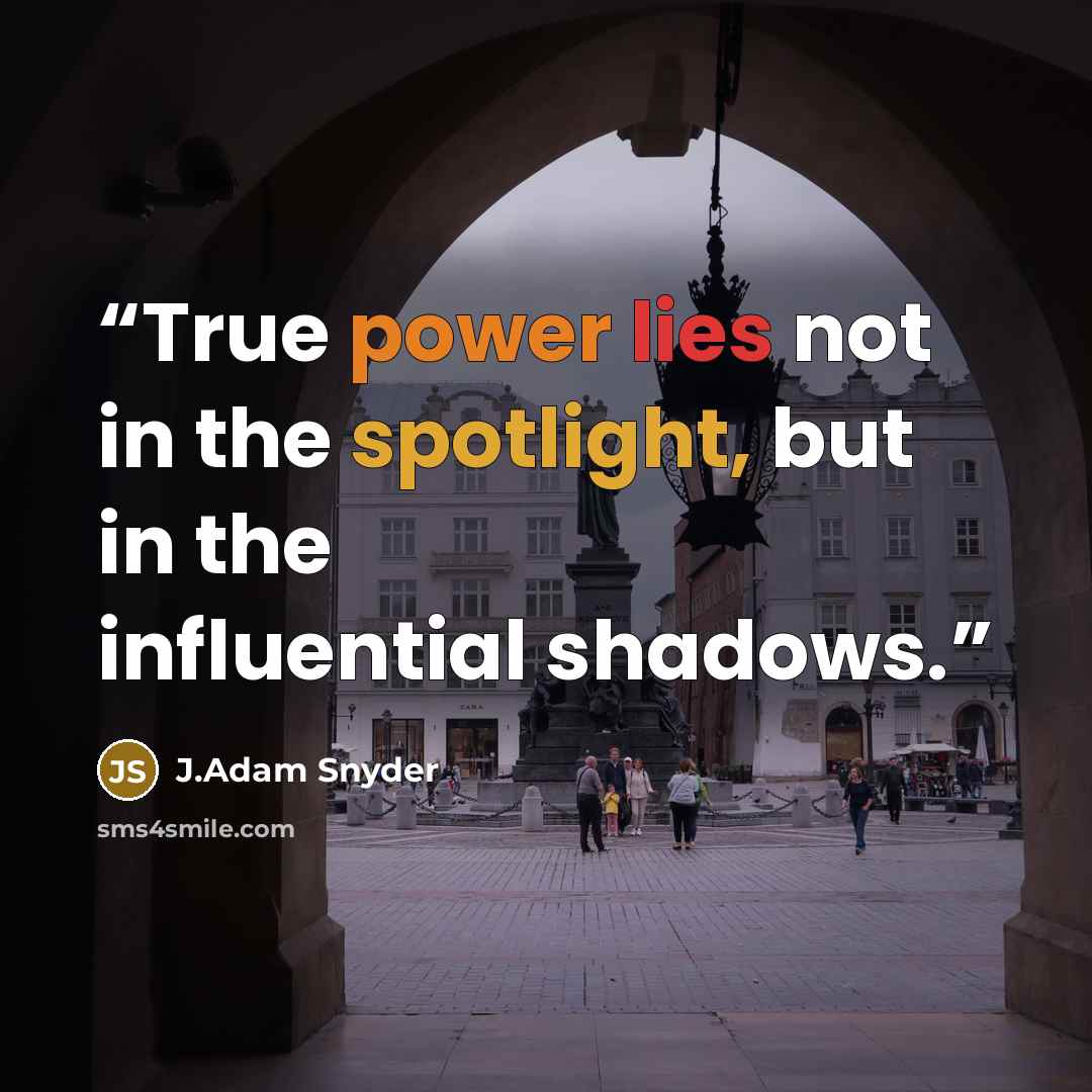 “True power lies not in the spotlight, but in the influential shadows.” quote by J.Adam Snyder