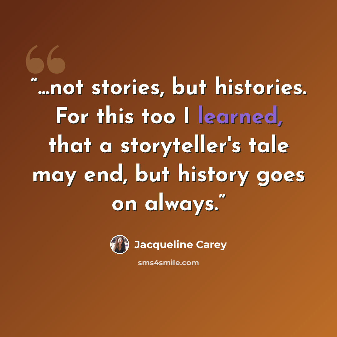 “...not stories, but histories. For this too I learned, that a storyteller's tale may end, but history goes on always.” quote by Jacqueline Carey