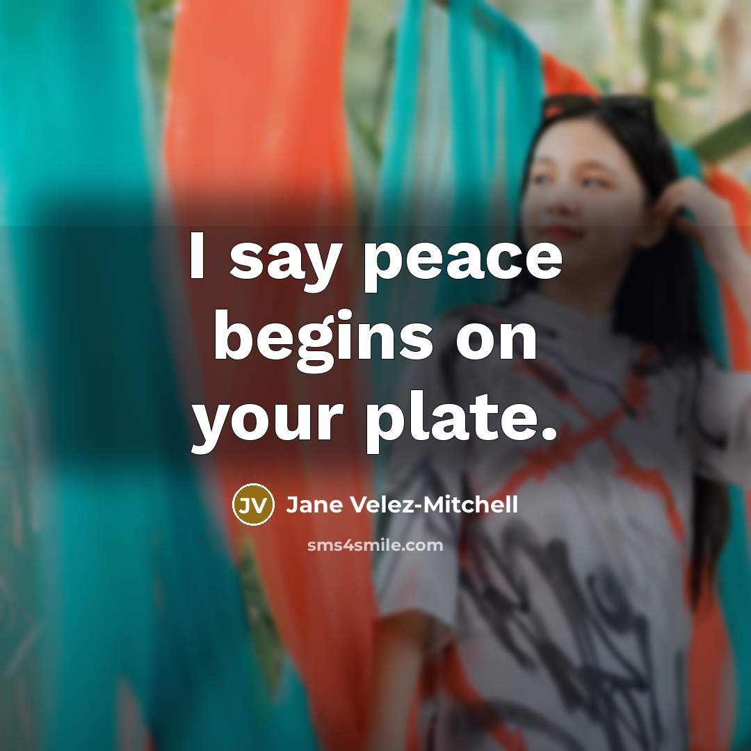 “I say peace begins on your plate.” quote by Jane Velez-Mitchell