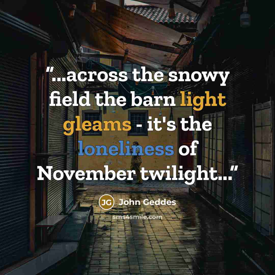 “...across the snowy field the barn light gleams - it's the loneliness of November twilight...” quote by John Geddes