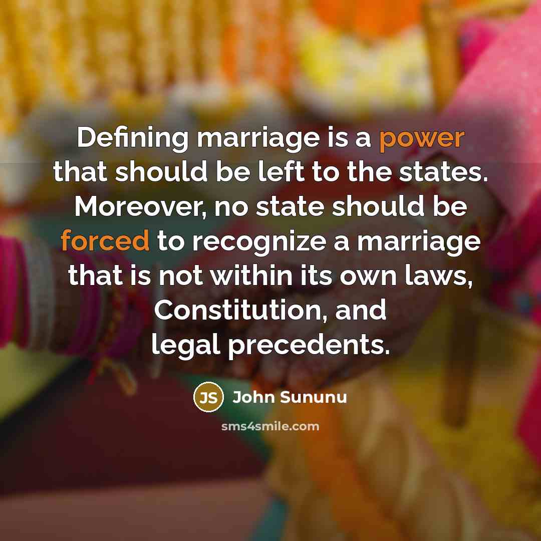 “Defining marriage is a power that should be left to the states. Moreover, no state should be forced to recognize a marriage that is not within its own laws, Constitution, and legal precedents.” quote by John Sununu