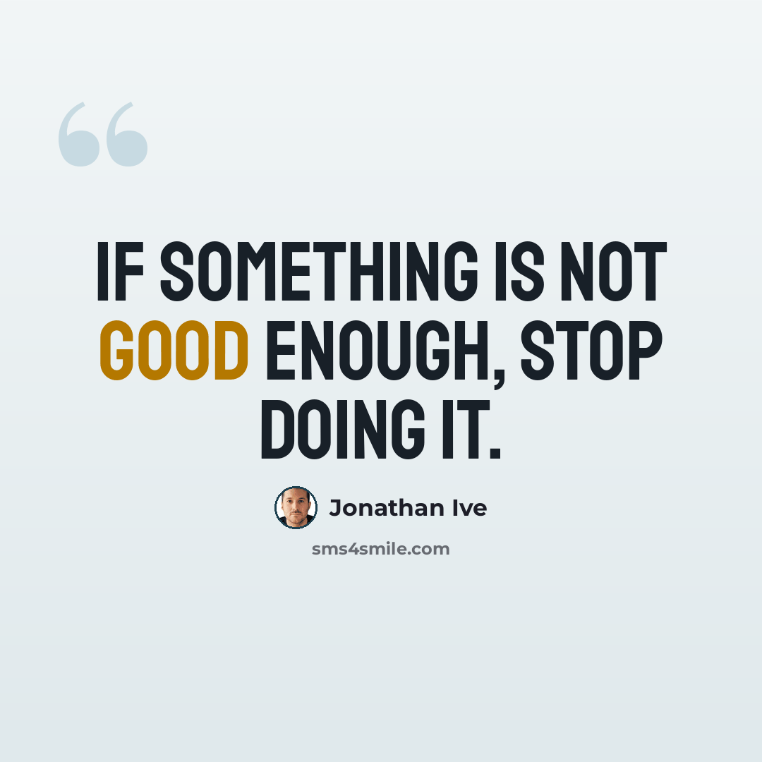 “If something is not good enough, stop doing it.” quote by Jonathan Ive