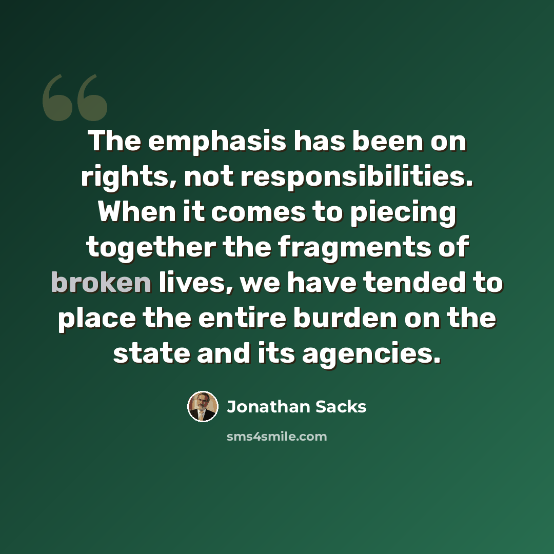 “The emphasis has been on rights, not responsibilities. When it comes to piecing together the fragments of broken lives, we have tended to place the entire burden on the state and its agencies.” quote by Jonathan Sacks