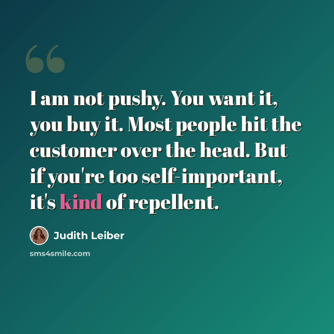 “I am not pushy. You want it, you buy it. Most people hit the customer over the head. But if you're too self-important, it's kind of repellent.” quote by Judith Leiber