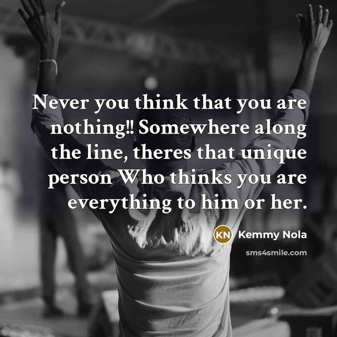 “Never you think that you are nothing!! Somewhere along the line, theres that unique person Who thinks you are everything to him or her.” quote by Kemmy Nola