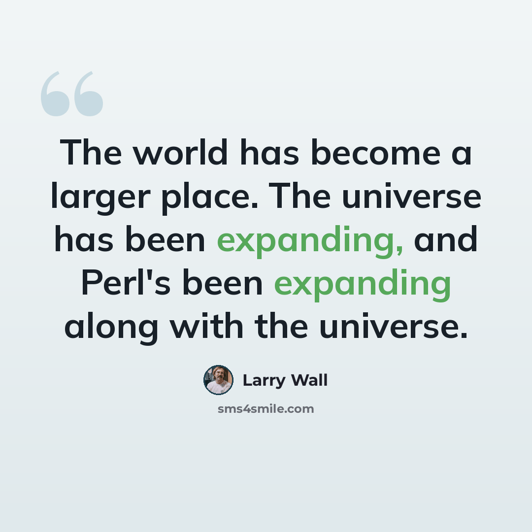 “The world has become a larger place. The universe has been expanding, and Perl's been expanding along with the universe.” quote by Larry Wall